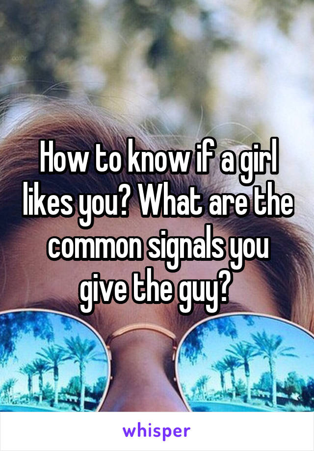 How to know if a girl likes you? What are the common signals you give the guy? 