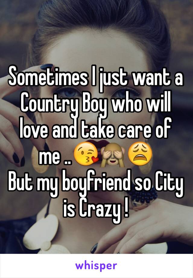 Sometimes I just want a Country Boy who will love and take care of me ..😘🙈😩
But my boyfriend so City is Crazy ! 