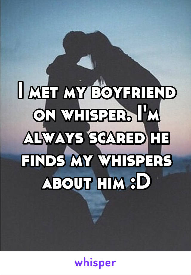 I met my boyfriend on whisper. I'm always scared he finds my whispers about him :D