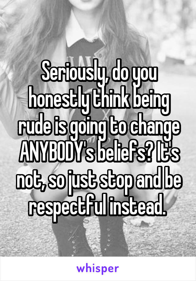 Seriously, do you honestly think being rude is going to change ANYBODY's beliefs? It's not, so just stop and be respectful instead. 