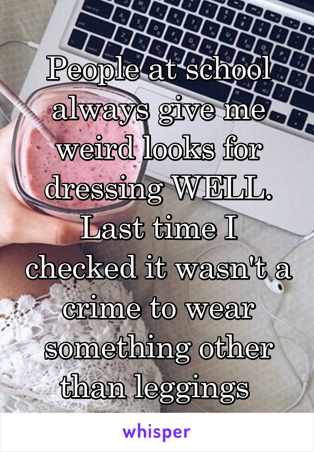 People at school always give me weird looks for dressing WELL. Last time I checked it wasn't a crime to wear something other than leggings 