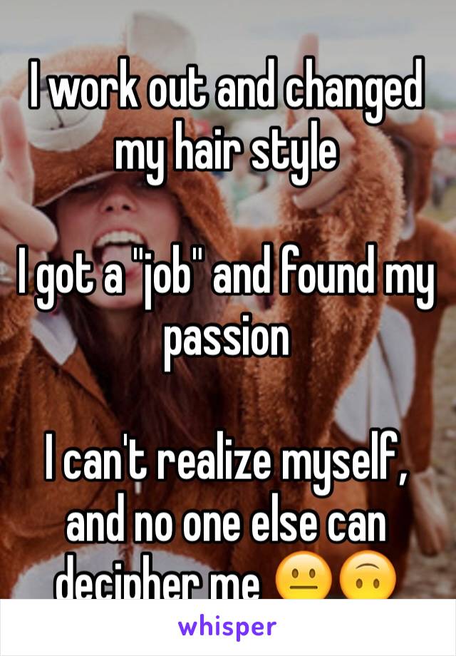 I work out and changed my hair style

I got a "job" and found my passion

I can't realize myself, and no one else can decipher me 😐🙃