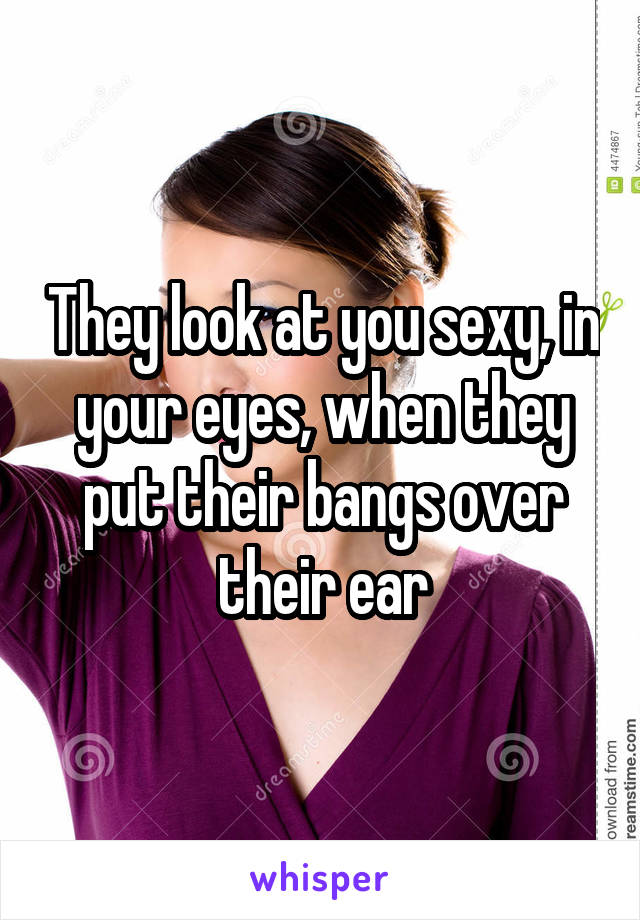 They look at you sexy, in your eyes, when they put their bangs over their ear