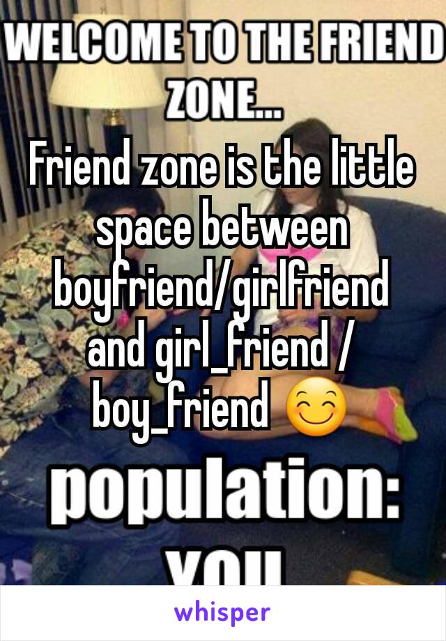 Friend zone is the little space between boyfriend/girlfriend and girl_friend / boy_friend 😊