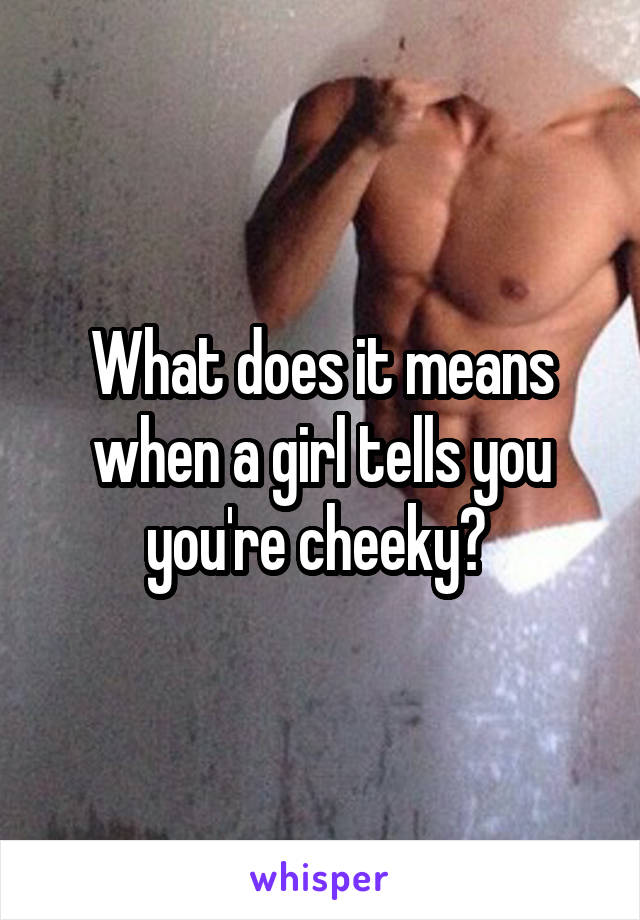 What does it means when a girl tells you you're cheeky? 