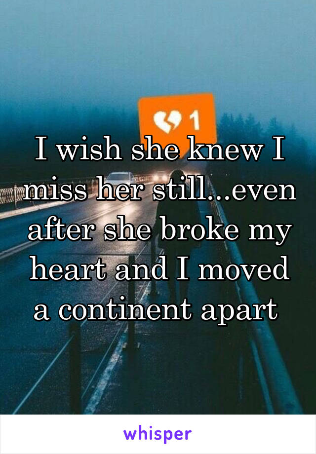 I wish she knew I miss her still...even after she broke my heart and I moved a continent apart 