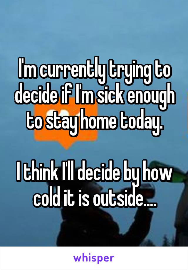 I'm currently trying to decide if I'm sick enough to stay home today.

I think I'll decide by how cold it is outside....