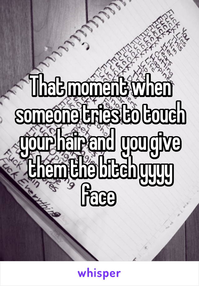 That moment when someone tries to touch your hair and  you give them the bitch yyyy face 