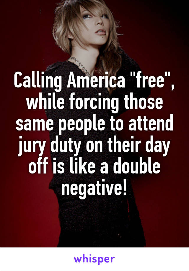 Calling America "free", while forcing those same people to attend jury duty on their day off is like a double negative!