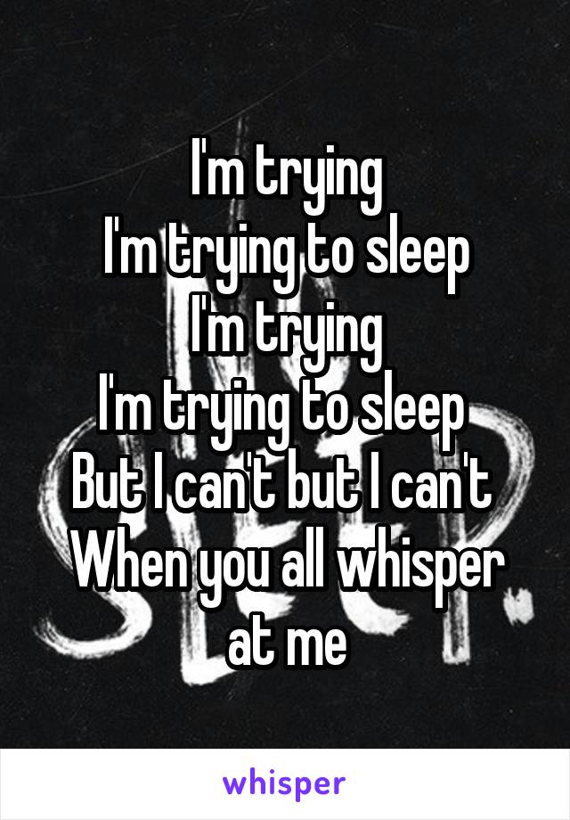 I'm trying
I'm trying to sleep
I'm trying
I'm trying to sleep 
But I can't but I can't 
When you all whisper at me