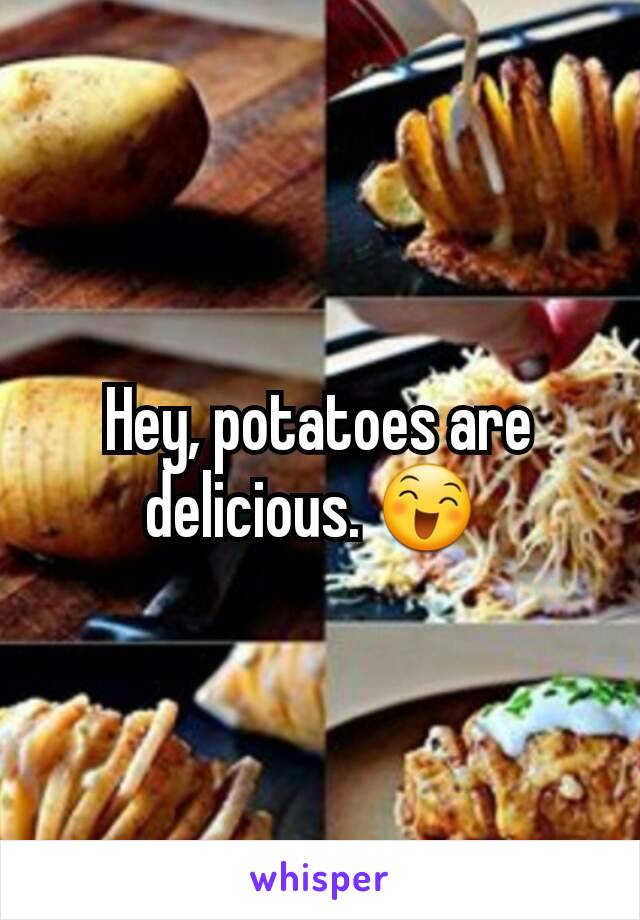 Hey, potatoes are  delicious. 😄 