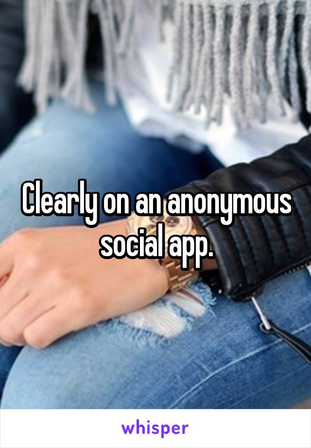 Clearly on an anonymous social app.