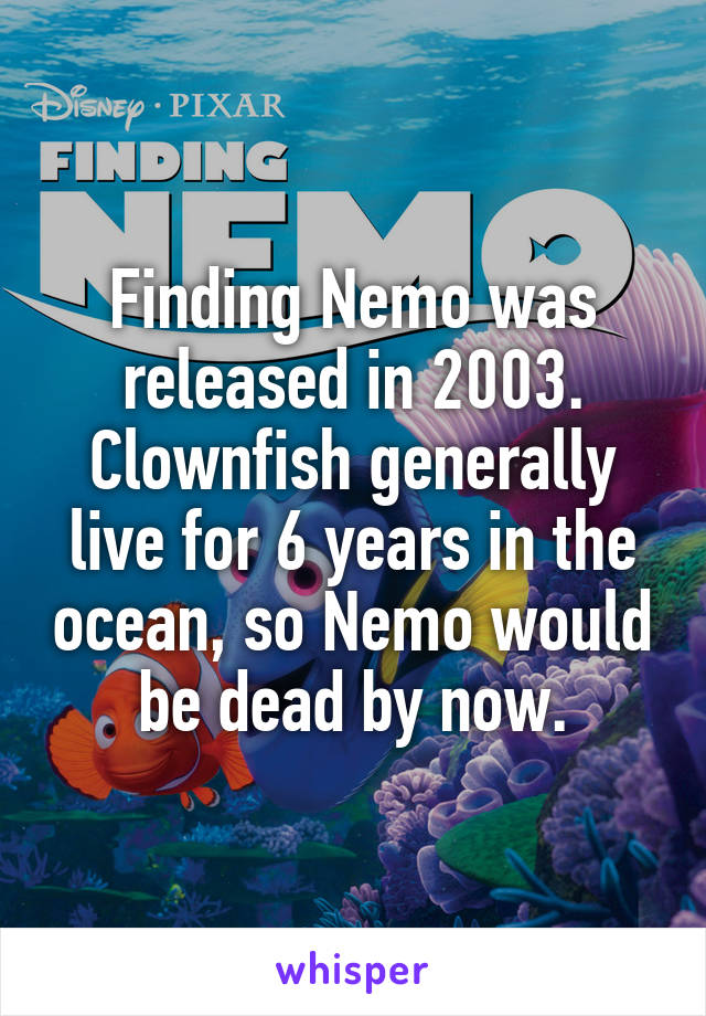 Finding Nemo was released in 2003. Clownfish generally live for 6 years in the ocean, so Nemo would be dead by now.