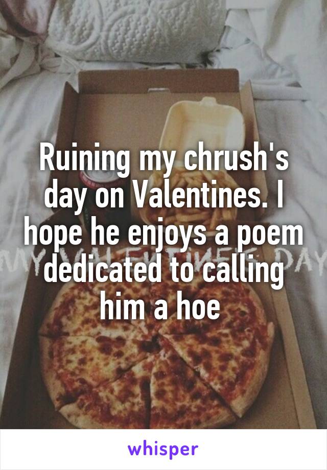 Ruining my chrush's day on Valentines. I hope he enjoys a poem dedicated to calling him a hoe 