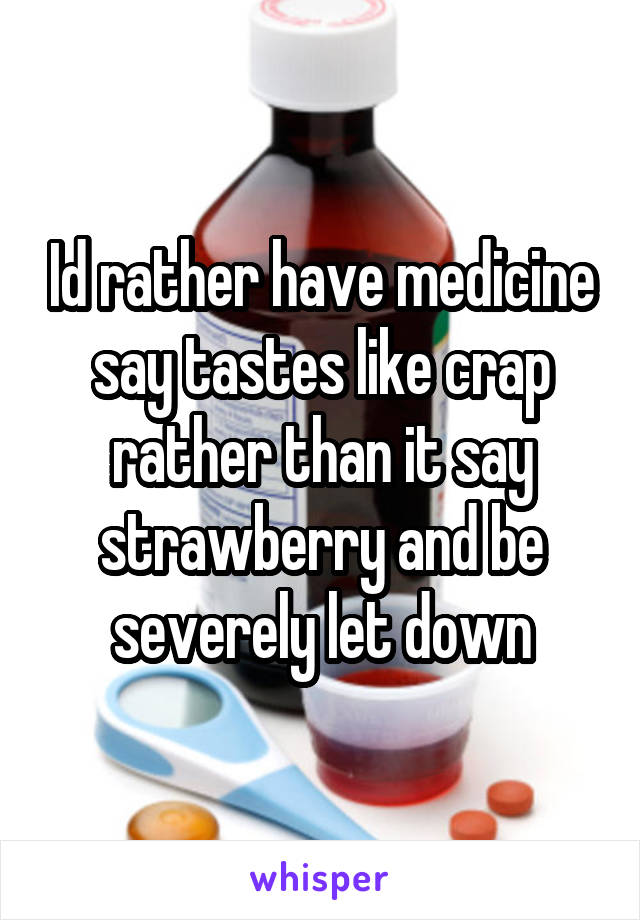 Id rather have medicine say tastes like crap rather than it say strawberry and be severely let down