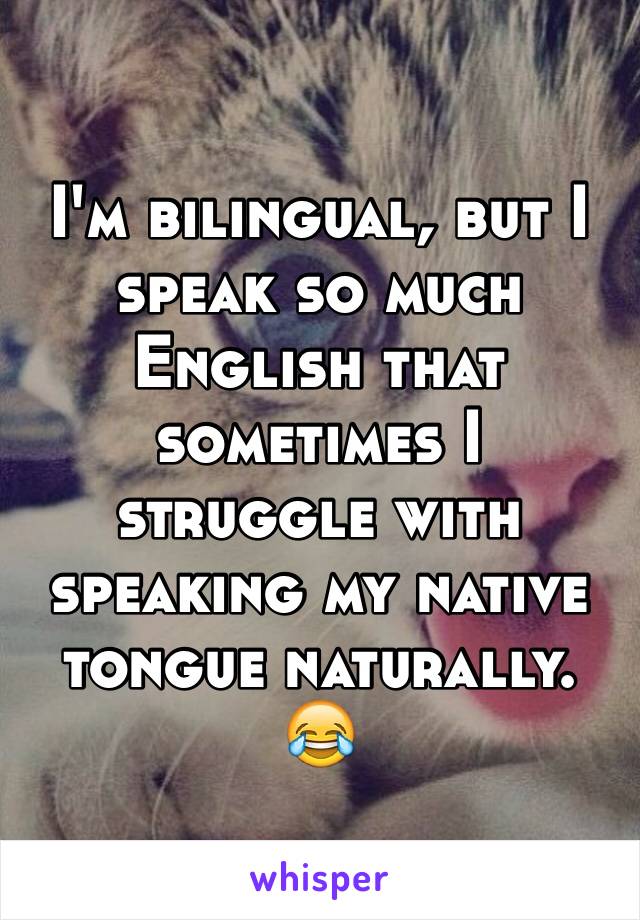 I'm bilingual, but I speak so much English that sometimes I struggle with speaking my native tongue naturally. 😂