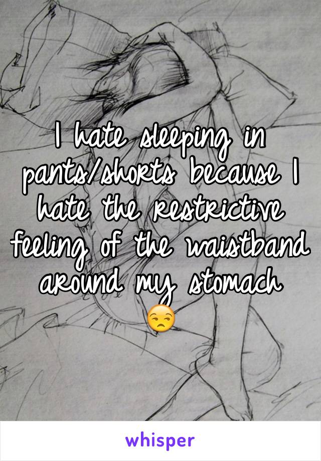 I hate sleeping in pants/shorts because I hate the restrictive feeling of the waistband around my stomach
😒