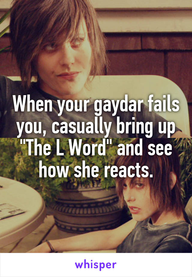 When your gaydar fails you, casually bring up "The L Word" and see how she reacts.