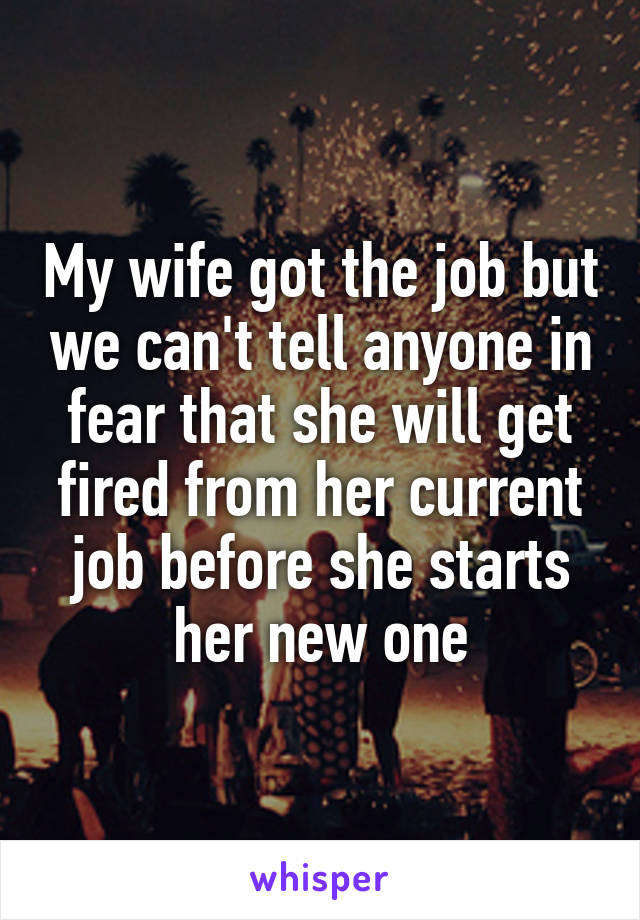 My wife got the job but we can't tell anyone in fear that she will get fired from her current job before she starts her new one