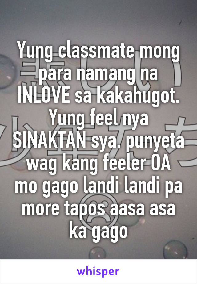 Yung classmate mong para namang na INLOVE sa kakahugot. Yung feel nya SINAKTAN sya. punyeta wag kang feeler OA mo gago landi landi pa more tapos aasa asa ka gago