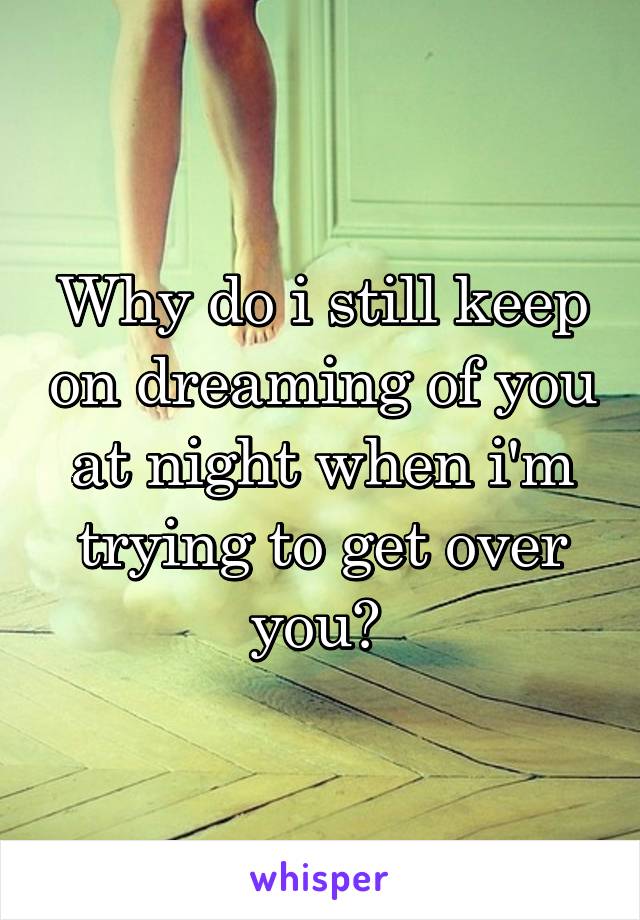 Why do i still keep on dreaming of you at night when i'm trying to get over you? 