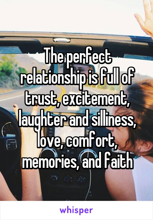 The perfect relationship is full of trust, excitement, laughter and silliness, love, comfort, memories, and faith