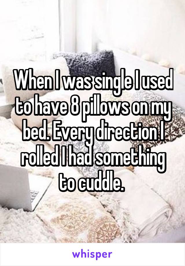 When I was single I used to have 8 pillows on my bed. Every direction I rolled I had something to cuddle. 