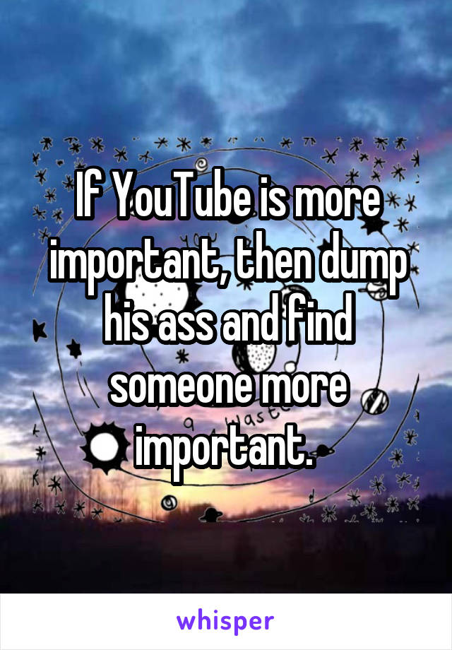 If YouTube is more important, then dump his ass and find someone more important. 