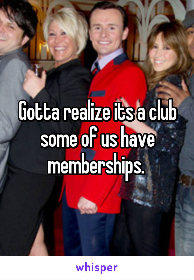 Gotta realize its a club some of us have memberships. 