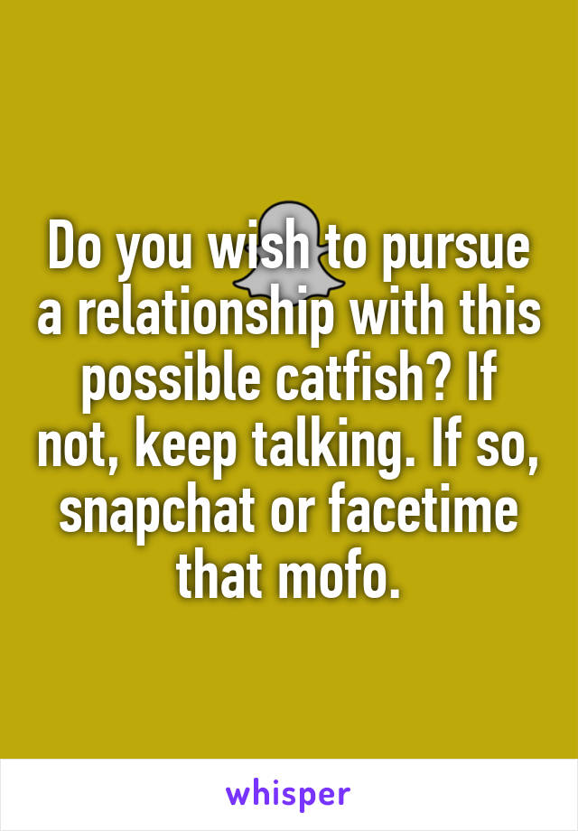 Do you wish to pursue a relationship with this possible catfish? If not, keep talking. If so, snapchat or facetime that mofo.