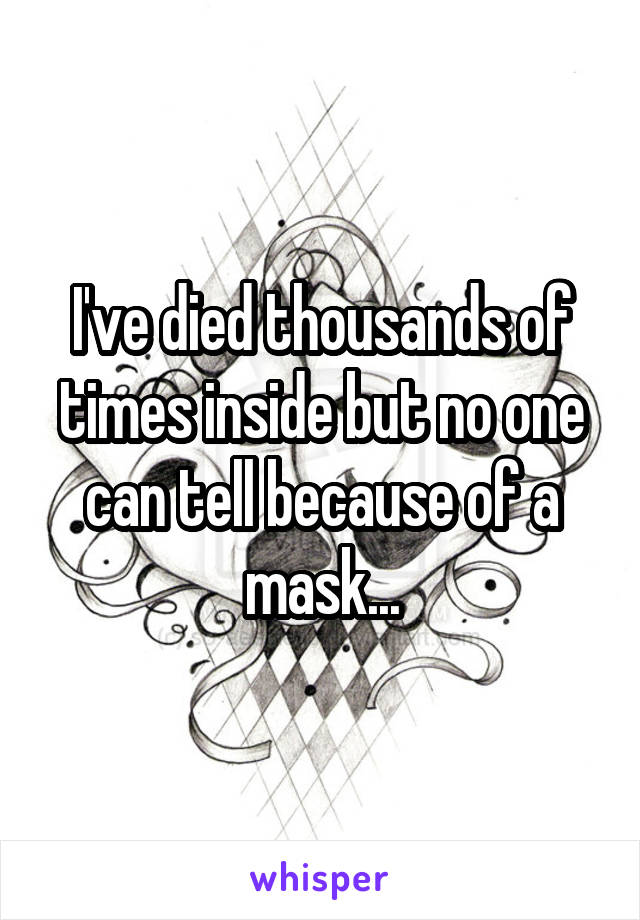 I've died thousands of times inside but no one can tell because of a mask...