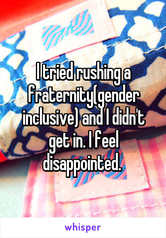 I tried rushing a fraternity(gender inclusive) and I didn't get in. I feel disappointed. 