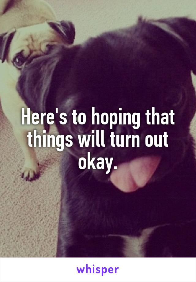 Here's to hoping that things will turn out okay.