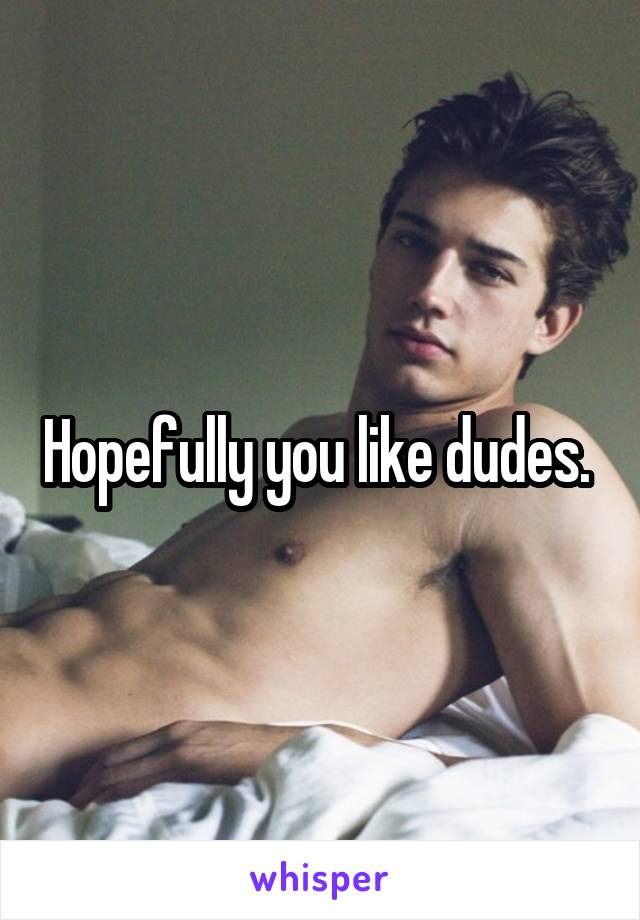 Hopefully you like dudes. 