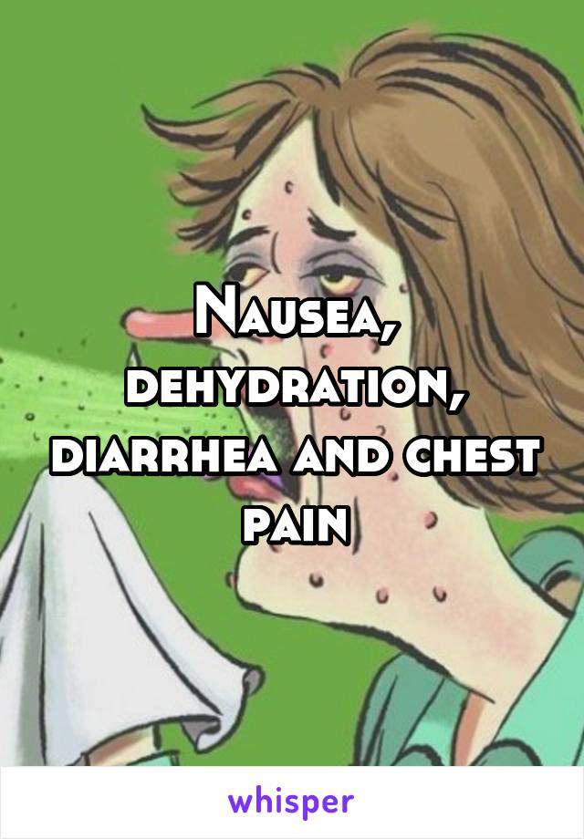 Nausea, dehydration, diarrhea and chest pain