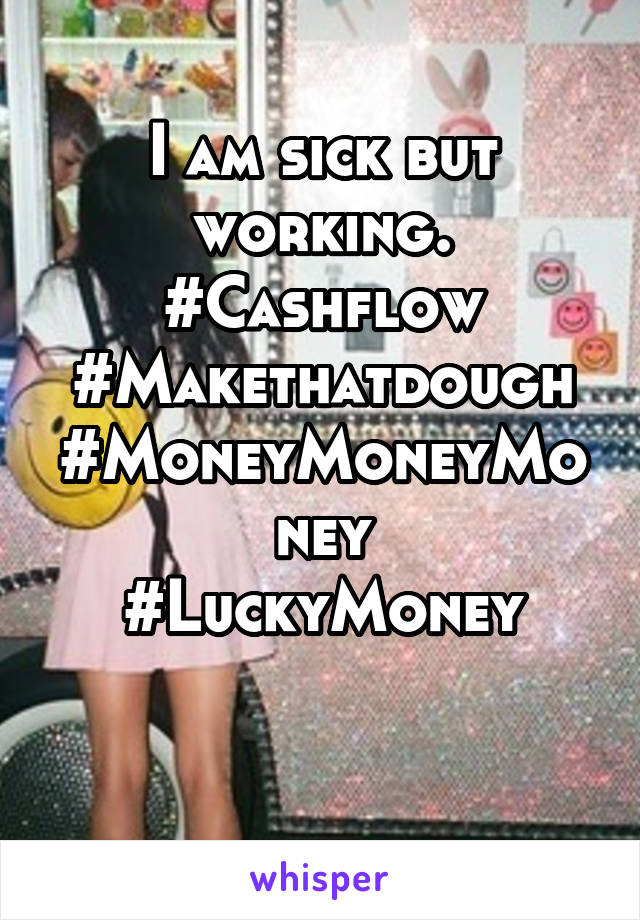 I am sick but working.
#Cashflow
#Makethatdough
#MoneyMoneyMoney
#LuckyMoney

