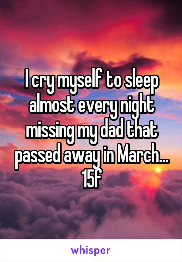 I cry myself to sleep almost every night missing my dad that passed away in March... 15f