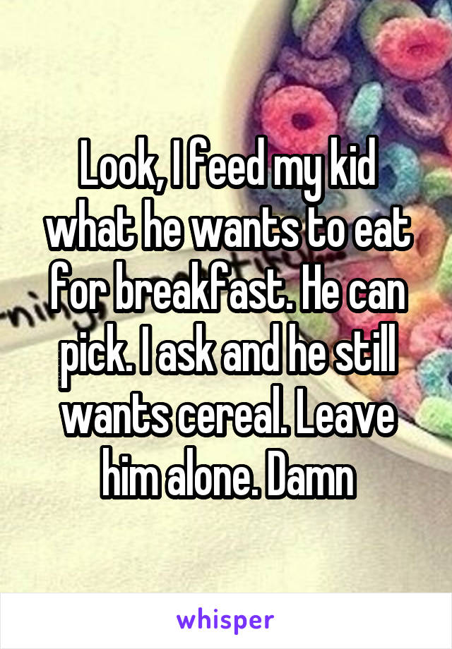 Look, I feed my kid what he wants to eat for breakfast. He can pick. I ask and he still wants cereal. Leave him alone. Damn