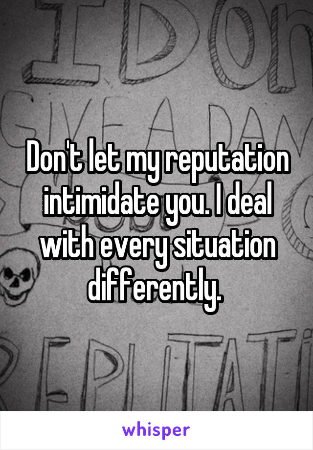 Don't let my reputation intimidate you. I deal with every situation differently. 