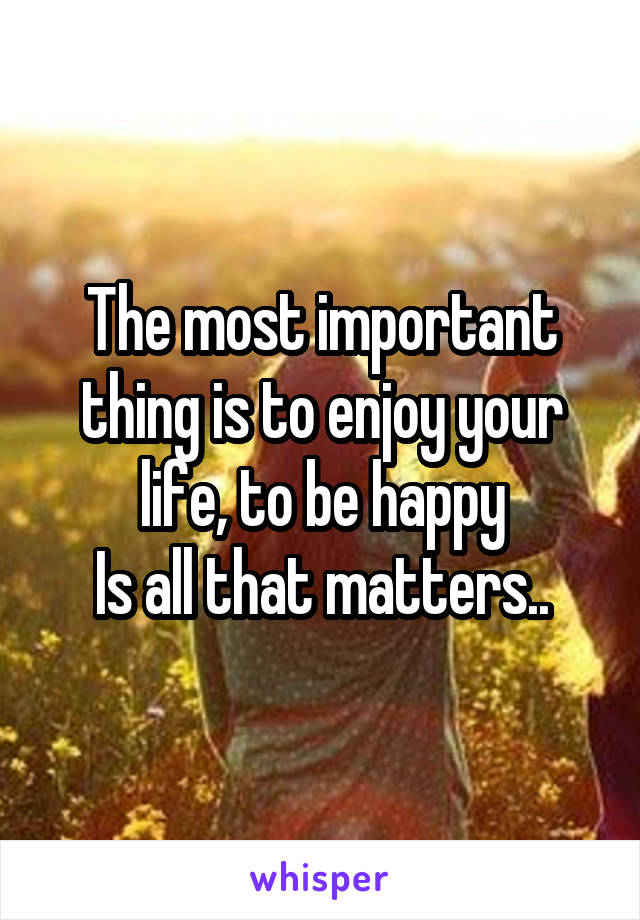 The most important thing is to enjoy your life, to be happy
Is all that matters..