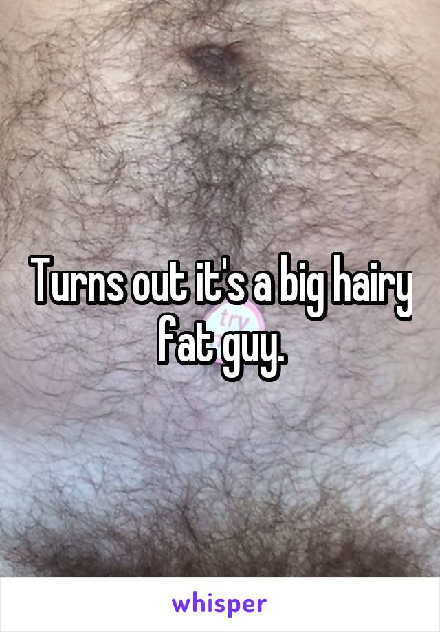 Turns out it's a big hairy fat guy.