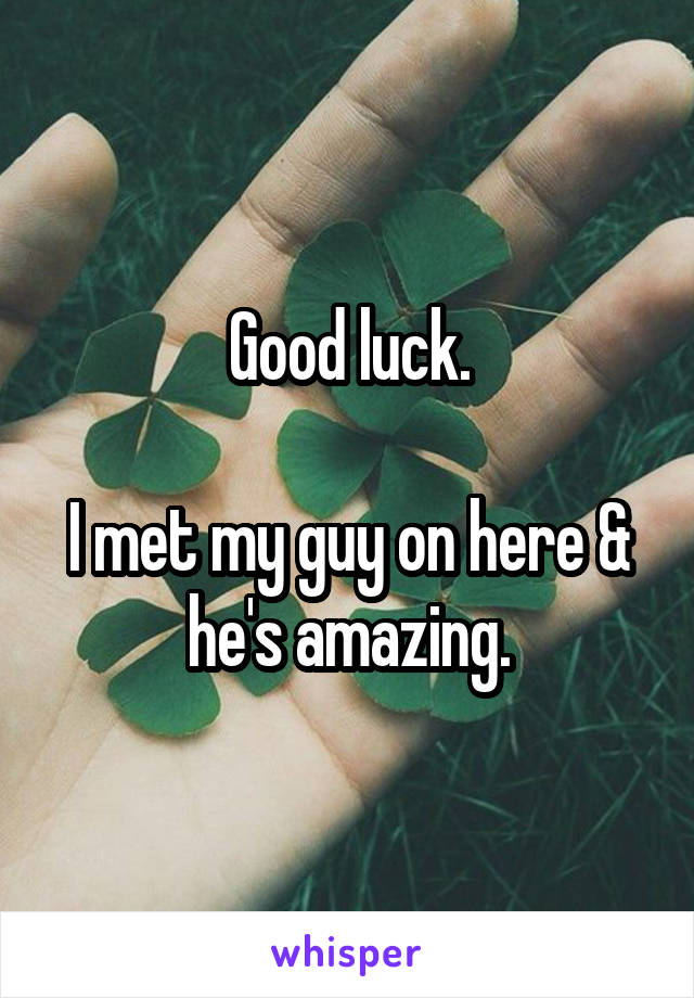 Good luck.

I met my guy on here & he's amazing.