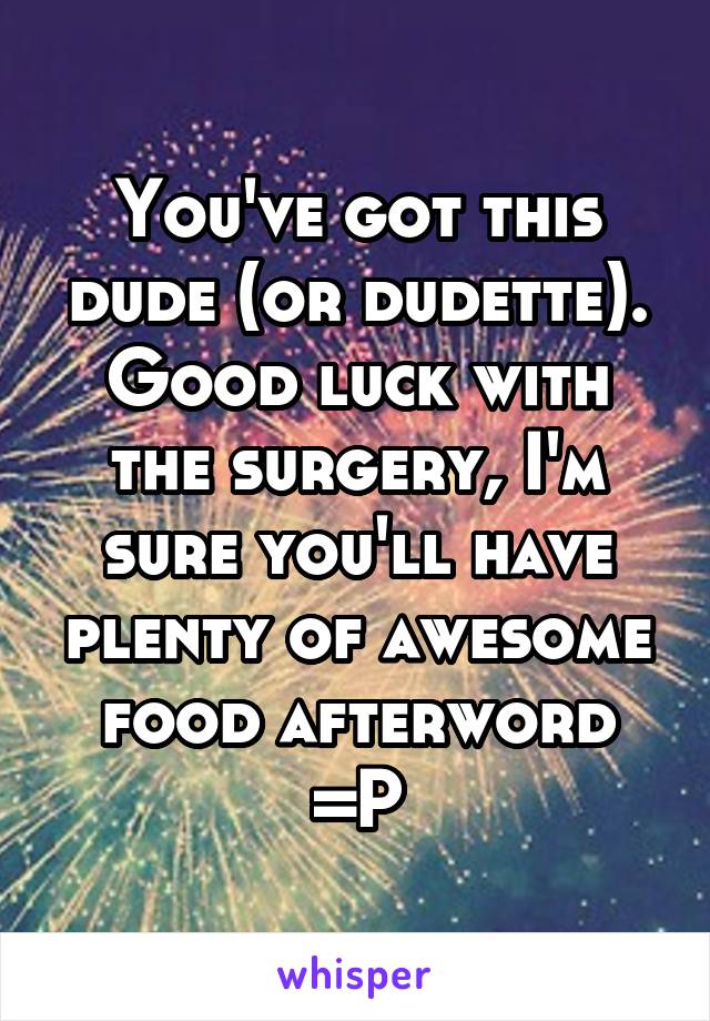 You've got this dude (or dudette).
Good luck with the surgery, I'm sure you'll have plenty of awesome food afterword =P