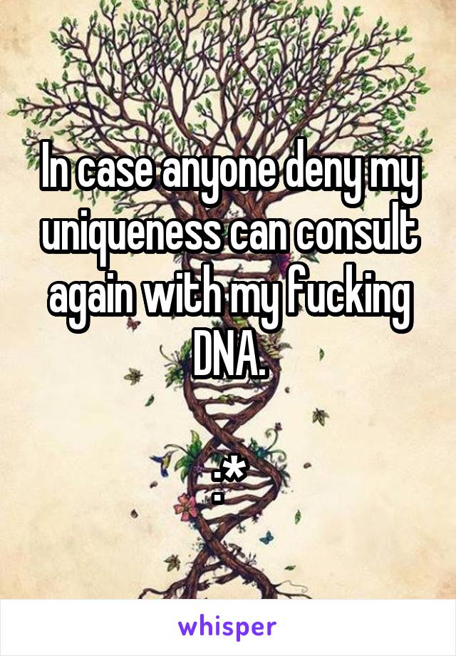 In case anyone deny my uniqueness can consult again with my fucking DNA.

:*