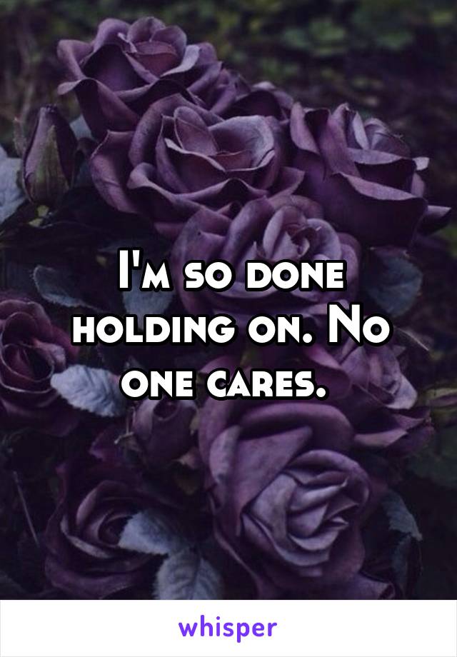 I'm so done holding on. No one cares. 