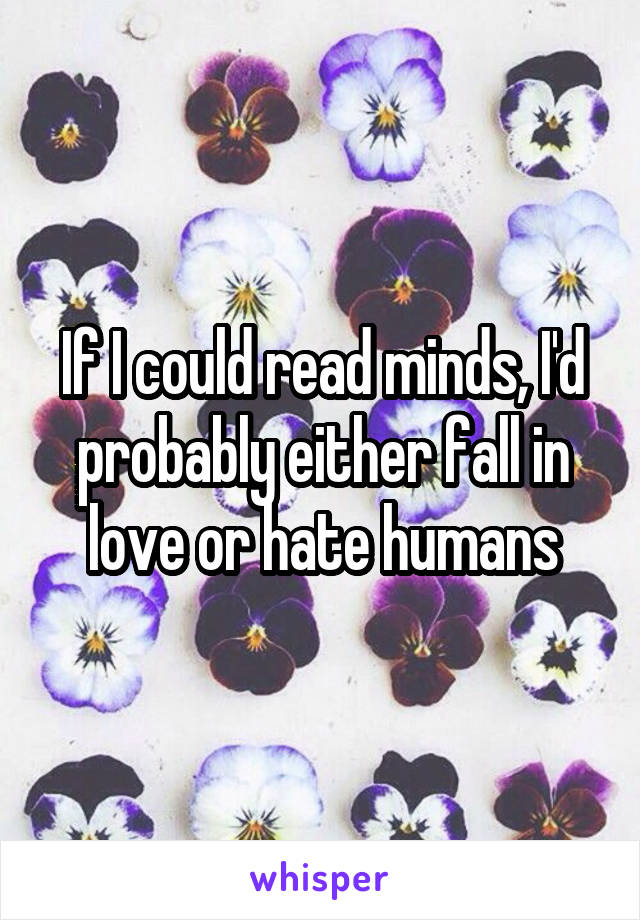 If I could read minds, I'd probably either fall in love or hate humans