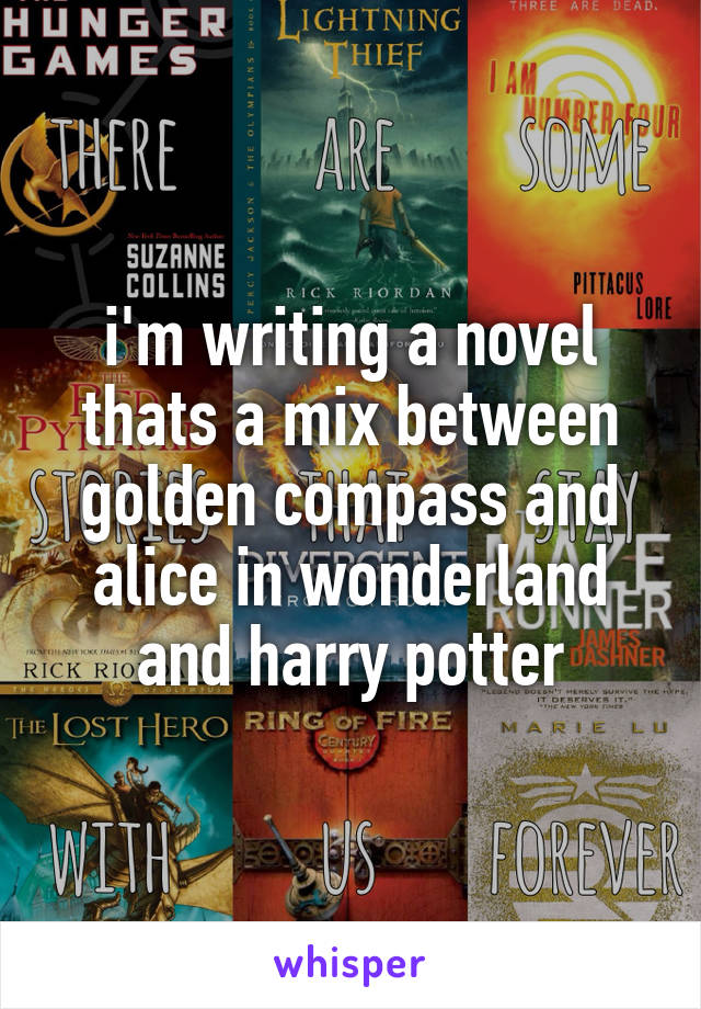 i'm writing a novel thats a mix between golden compass and alice in wonderland and harry potter