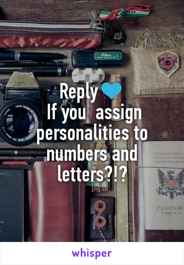 Reply💙
 If you  assign personalities to numbers and letters?!?