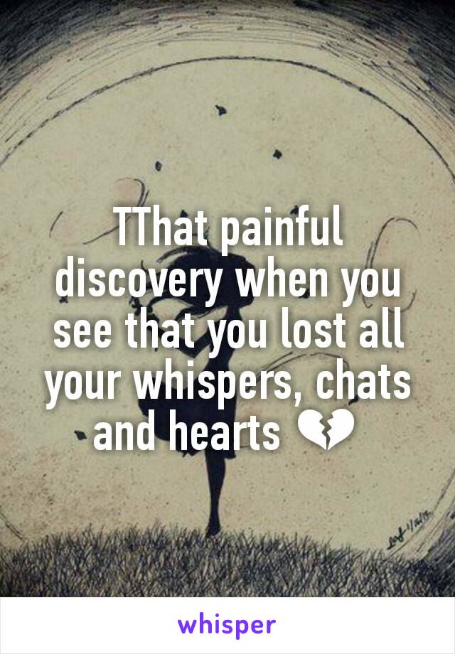 TThat painful discovery when you see that you lost all your whispers, chats and hearts 💔