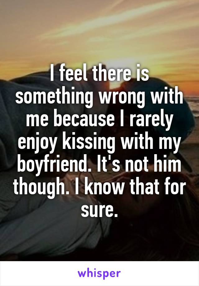 I feel there is something wrong with me because I rarely enjoy kissing with my boyfriend. It's not him though. I know that for sure.